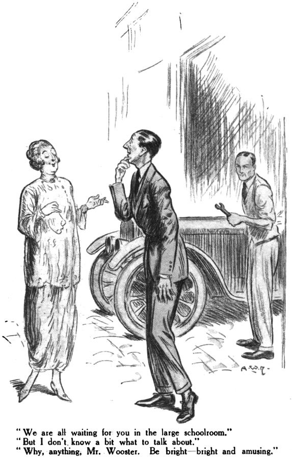 We are all waiting for you in the large schoolroom." "But I don't know a bit what to talk about." "Why, anything, Mr. Wooster. Be bright—bright and amusing.