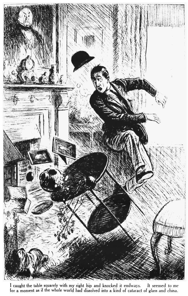 I caught the table squarely with my right hip and knocked it endways. It seemed to me for a moment as if the whole world had dissolved into a kind of cataract of glass and china.