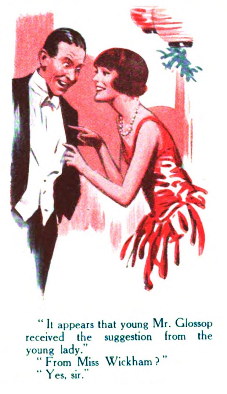 It appears that young Mr. Glossop received the suggestion from the young lady. " From Miss Wickham?" " Yes, sir.